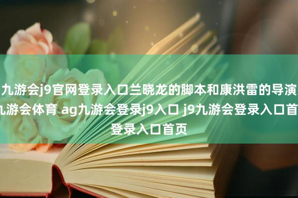 九游会j9官网登录入口兰晓龙的脚本和康洪雷的导演-九游会体育 ag九游会登录j9入口 j9九游会登录入口首页