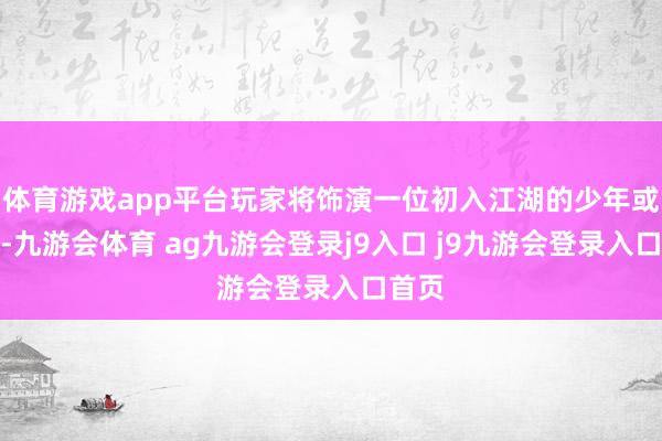 体育游戏app平台玩家将饰演一位初入江湖的少年或仙女-九游会体育 ag九游会登录j9入口 j9九游会登录入口首页