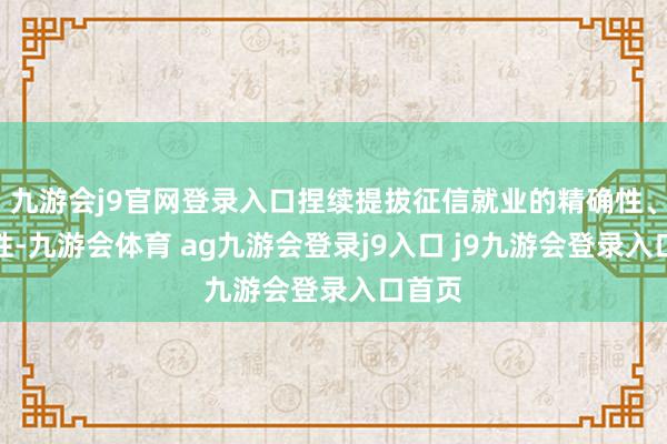 九游会j9官网登录入口捏续提拔征信就业的精确性、有用性-九游会体育 ag九游会登录j9入口 j9九游会登录入口首页