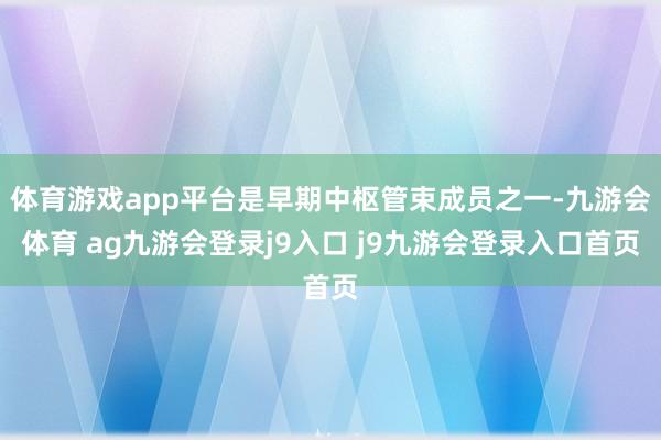 体育游戏app平台是早期中枢管束成员之一-九游会体育 ag九游会登录j9入口 j9九游会登录入口首页