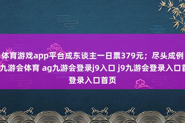 体育游戏app平台成东谈主一日票379元;尽头成例日-九游会体育 ag九游会登录j9入口 j9九游会登录入口首页