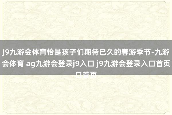 J9九游会体育恰是孩子们期待已久的春游季节-九游会体育 ag九游会登录j9入口 j9九游会登录入口首页