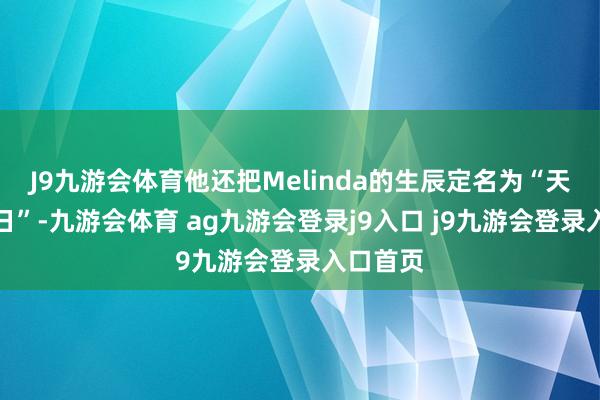 J9九游会体育他还把Melinda的生辰定名为“天下阿梅日”-九游会体育 ag九游会登录j9入口 j9九游会登录入口首页
