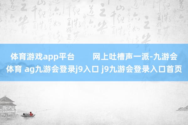 体育游戏app平台        网上吐槽声一派-九游会体育 ag九游会登录j9入口 j9九游会登录入口首页