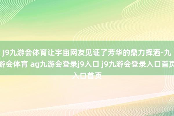 J9九游会体育让宇宙网友见证了芳华的鼎力挥洒-九游会体育 ag九游会登录j9入口 j9九游会登录入口首页