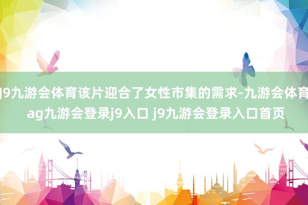 J9九游会体育该片迎合了女性市集的需求-九游会体育 ag九游会登录j9入口 j9九游会登录入口首页