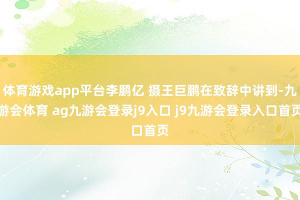 体育游戏app平台李鹏亿 摄王巨鹏在致辞中讲到-九游会体育 ag九游会登录j9入口 j9九游会登录入口首页