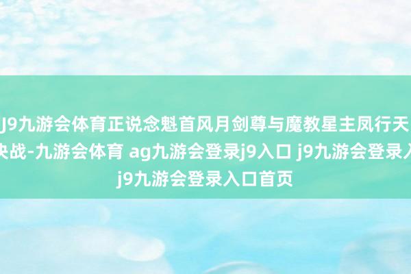 J9九游会体育正说念魁首风月剑尊与魔教星主凤行天存一火决战-九游会体育 ag九游会登录j9入口 j9九游会登录入口首页