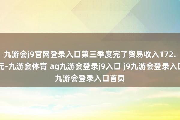 九游会j9官网登录入口第三季度完了贸易收入172.68亿元-九游会体育 ag九游会登录j9入口 j9九游会登录入口首页