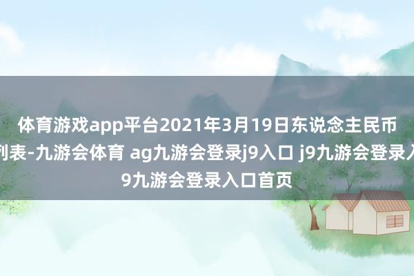 体育游戏app平台2021年3月19日东说念主民币中间价列表-九游会体育 ag九游会登录j9入口 j9九游会登录入口首页