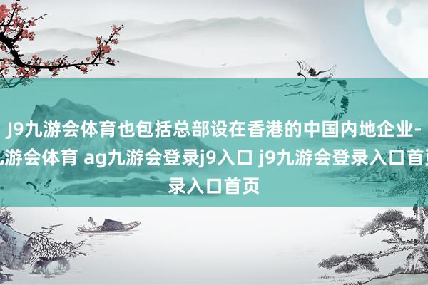 J9九游会体育也包括总部设在香港的中国内地企业-九游会体育 ag九游会登录j9入口 j9九游会登录入口首页
