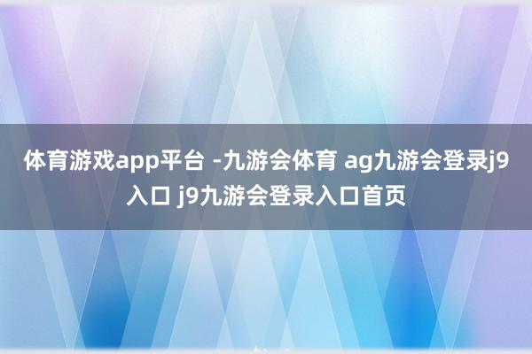 体育游戏app平台 -九游会体育 ag九游会登录j9入口 j9九游会登录入口首页