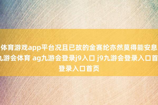 体育游戏app平台况且已故的金赛纶亦然莫得能安息-九游会体育 ag九游会登录j9入口 j9九游会登录入口首页