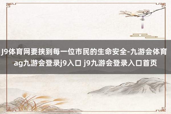 J9体育网要挟到每一位市民的生命安全-九游会体育 ag九游会登录j9入口 j9九游会登录入口首页