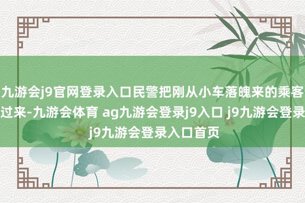 九游会j9官网登录入口民警把刚从小车落魄来的乘客王人叫了过来-九游会体育 ag九游会登录j9入口 j9九游会登录入口首页