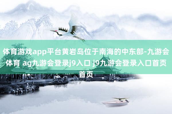 体育游戏app平台黄岩岛位于南海的中东部-九游会体育 ag九游会登录j9入口 j9九游会登录入口首页