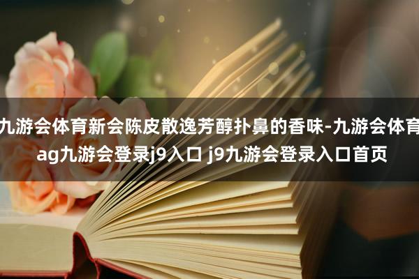 九游会体育新会陈皮散逸芳醇扑鼻的香味-九游会体育 ag九游会登录j9入口 j9九游会登录入口首页