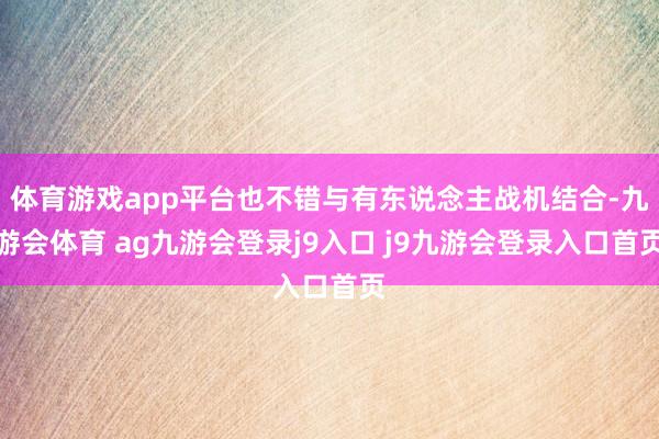 体育游戏app平台也不错与有东说念主战机结合-九游会体育 ag九游会登录j9入口 j9九游会登录入口首页
