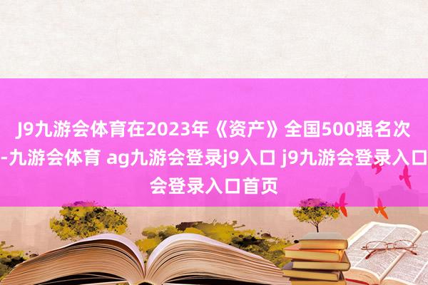 J9九游会体育在2023年《资产》全国500强名次榜中-九游会体育 ag九游会登录j9入口 j9九游会登录入口首页