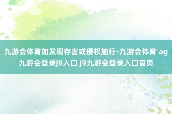 九游会体育如发现存害或侵权施行-九游会体育 ag九游会登录j9入口 j9九游会登录入口首页