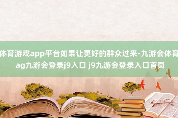 体育游戏app平台如果让更好的群众过来-九游会体育 ag九游会登录j9入口 j9九游会登录入口首页