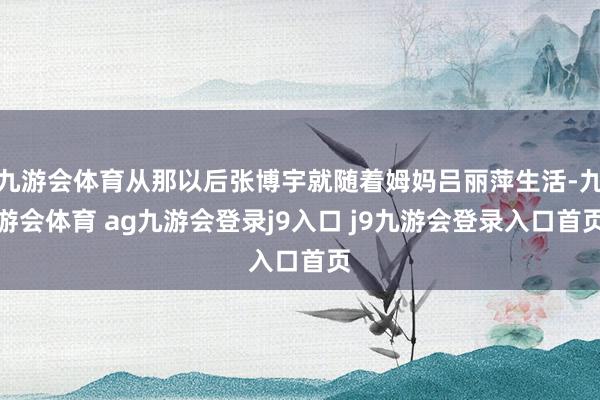 九游会体育从那以后张博宇就随着姆妈吕丽萍生活-九游会体育 ag九游会登录j9入口 j9九游会登录入口首页