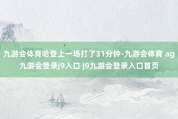 九游会体育哈登上一场打了31分钟-九游会体育 ag九游会登录j9入口 j9九游会登录入口首页