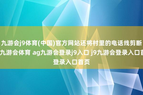 九游会j9体育(中国)官方网站还将村里的电话线剪断了-九游会体育 ag九游会登录j9入口 j9九游会登录入口首页