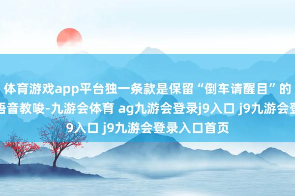 体育游戏app平台独一条款是保留“倒车请醒目”的中语或英语语音教唆-九游会体育 ag九游会登录j9入口 j9九游会登录入口首页