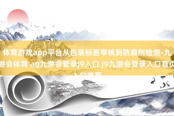 体育游戏app平台从包装标签审核到防腐剂检测-九游会体育 ag九游会登录j9入口 j9九游会登录入口首页