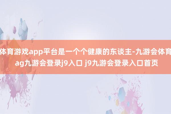 体育游戏app平台是一个个健康的东谈主-九游会体育 ag九游会登录j9入口 j9九游会登录入口首页