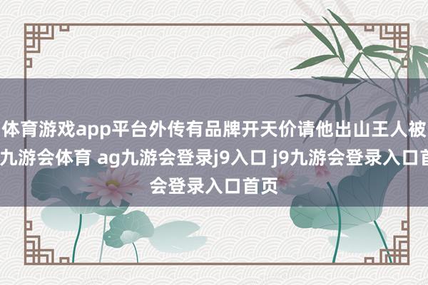 体育游戏app平台外传有品牌开天价请他出山王人被拒-九游会体育 ag九游会登录j9入口 j9九游会登录入口首页