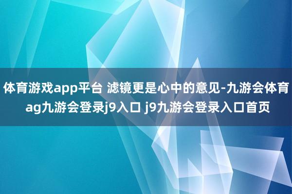 体育游戏app平台 滤镜更是心中的意见-九游会体育 ag九游会登录j9入口 j9九游会登录入口首页