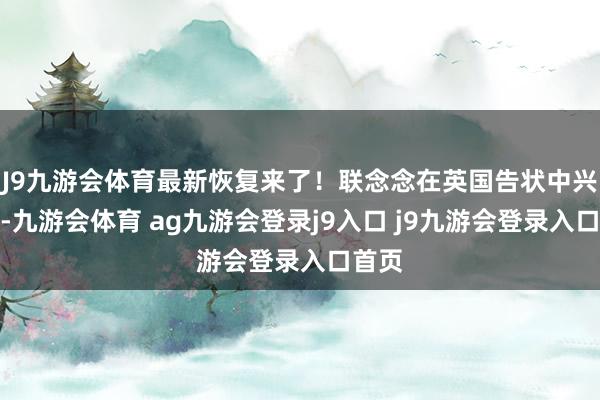 J9九游会体育最新恢复来了!联念念在英国告状中兴通信-九游会体育 ag九游会登录j9入口 j9九游会登录入口首页