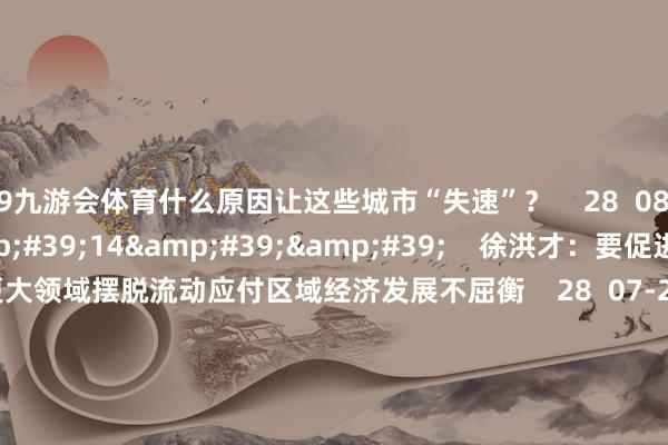 J9九游会体育什么原因让这些城市“失速”？    28  08-16 14:27     01&#39;14&#39;&#39;    徐洪才：要促进坐褥成分在更大领域摆脱流动应付区域经济发展不屈衡    28  07-22 22:37     01&#39;57&#39;&#39;    张翔：车路云等基础纪律是无东说念主驾驶汽车张开的基本条款    169  07-16 22:13     一