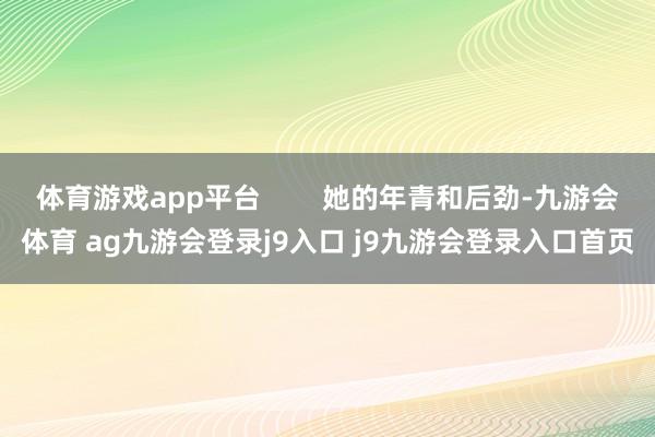 体育游戏app平台        她的年青和后劲-九游会体育 ag九游会登录j9入口 j9九游会登录入口首页
