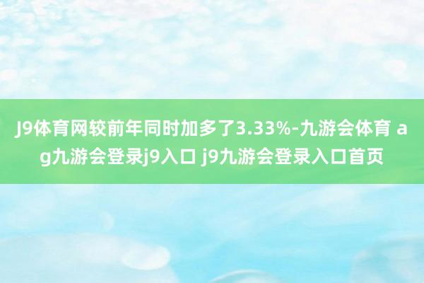 J9体育网较前年同时加多了3.33%-九游会体育 ag九游会登录j9入口 j9九游会登录入口首页