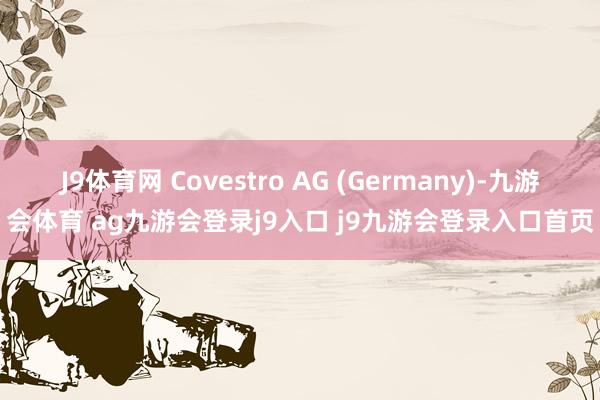 J9体育网 Covestro AG (Germany)-九游会体育 ag九游会登录j9入口 j9九游会登录入口首页