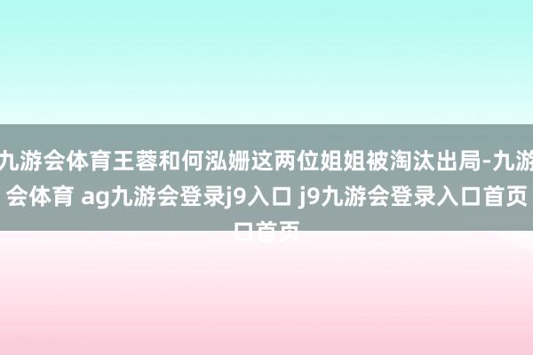 九游会体育王蓉和何泓姗这两位姐姐被淘汰出局-九游会体育 ag九游会登录j9入口 j9九游会登录入口首页