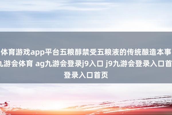 体育游戏app平台五粮醇禁受五粮液的传统酿造本事-九游会体育 ag九游会登录j9入口 j9九游会登录入口首页