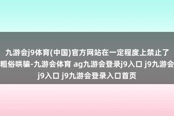 九游会j9体育(中国)官方网站在一定程度上禁止了其在临床上的粗俗哄骗-九游会体育 ag九游会登录j9入口 j9九游会登录入口首页