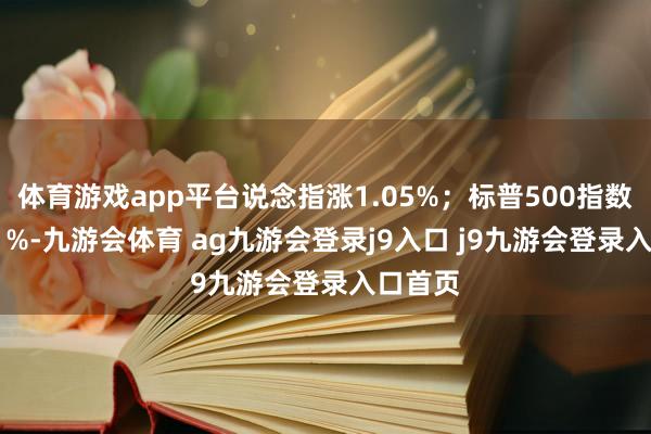 体育游戏app平台说念指涨1.05%；标普500指数涨0.81%-九游会体育 ag九游会登录j9入口 j9九游会登录入口首页
