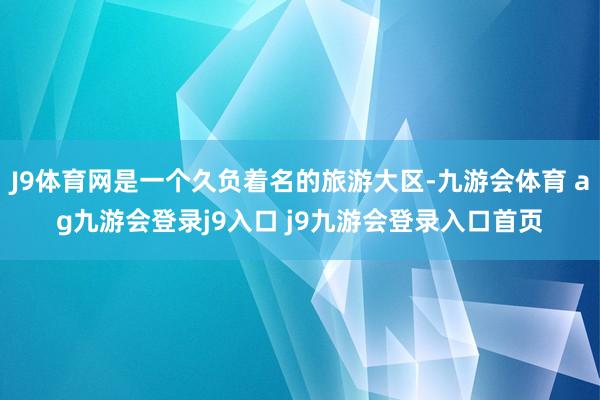 J9体育网是一个久负着名的旅游大区-九游会体育 ag九游会登录j9入口 j9九游会登录入口首页