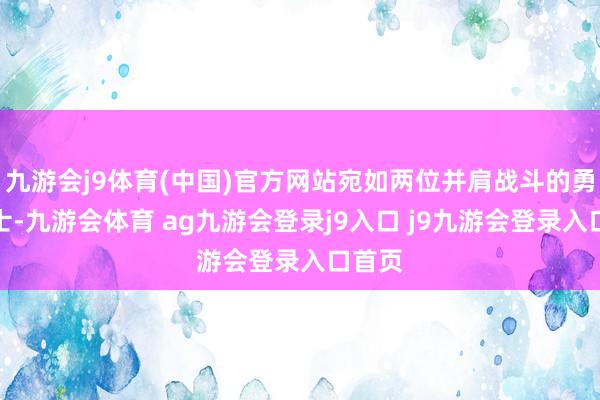 九游会j9体育(中国)官方网站宛如两位并肩战斗的勇猛卫士-九游会体育 ag九游会登录j9入口 j9九游会登录入口首页