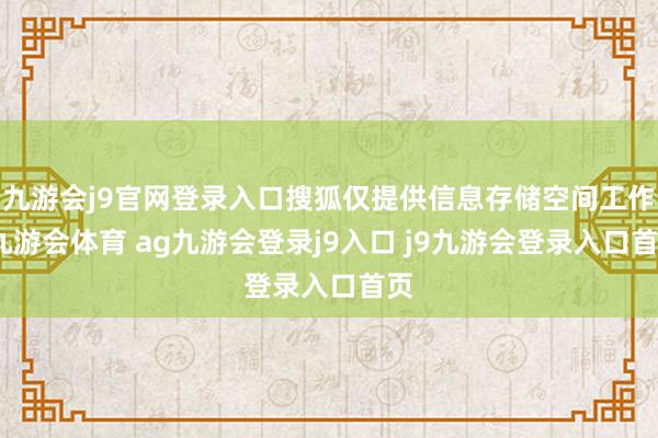九游会j9官网登录入口搜狐仅提供信息存储空间工作-九游会体育 ag九游会登录j9入口 j9九游会登录入口首页