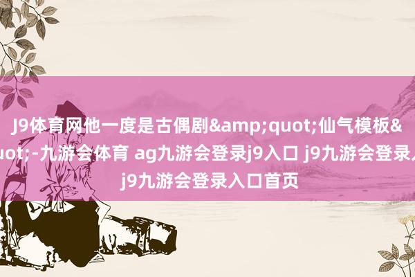 J9体育网他一度是古偶剧&quot;仙气模板&quot;-九游会体育 ag九游会登录j9入口 j9九游会登录入口首页