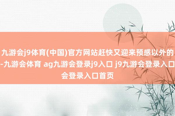 九游会j9体育(中国)官方网站赶快又迎来预感以外的剧情-九游会体育 ag九游会登录j9入口 j9九游会登录入口首页