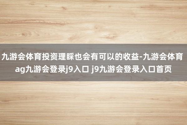 九游会体育投资理睬也会有可以的收益-九游会体育 ag九游会登录j9入口 j9九游会登录入口首页