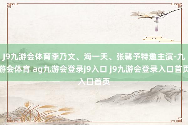 J9九游会体育李乃文、海一天、张馨予特邀主演-九游会体育 ag九游会登录j9入口 j9九游会登录入口首页