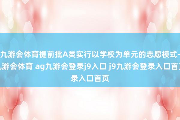 九游会体育提前批A类实行以学校为单元的志愿模式-九游会体育 ag九游会登录j9入口 j9九游会登录入口首页